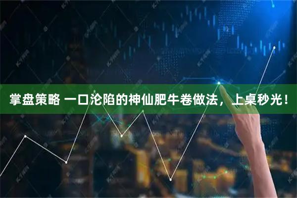 掌盘策略 一口沦陷的神仙肥牛卷做法，上桌秒光！