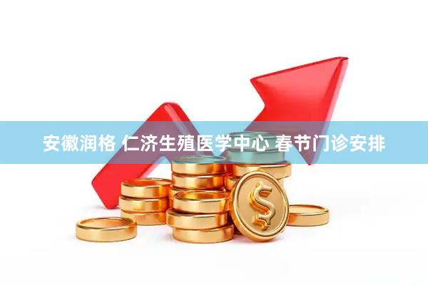 安徽润格 仁济生殖医学中心 春节门诊安排