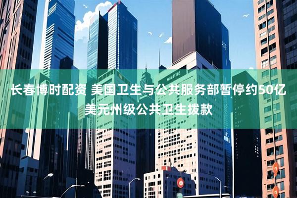 长春博时配资 美国卫生与公共服务部暂停约50亿美元州级公共卫生拨款