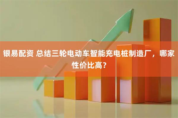 银易配资 总结三轮电动车智能充电桩制造厂，哪家性价比高？