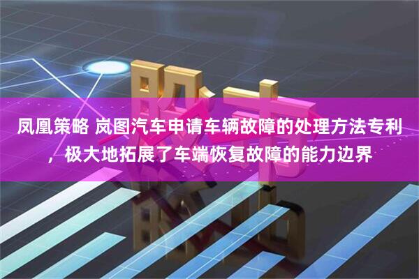 凤凰策略 岚图汽车申请车辆故障的处理方法专利，极大地拓展了车端恢复故障的能力边界