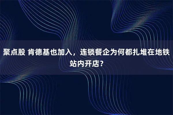 聚点股 肯德基也加入，连锁餐企为何都扎堆在地铁站内开店？