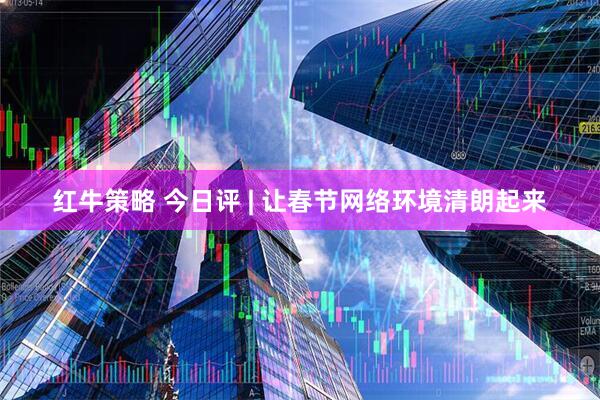 红牛策略 今日评 | 让春节网络环境清朗起来