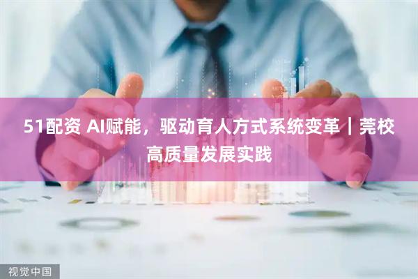 51配资 AI赋能，驱动育人方式系统变革｜莞校高质量发展实践