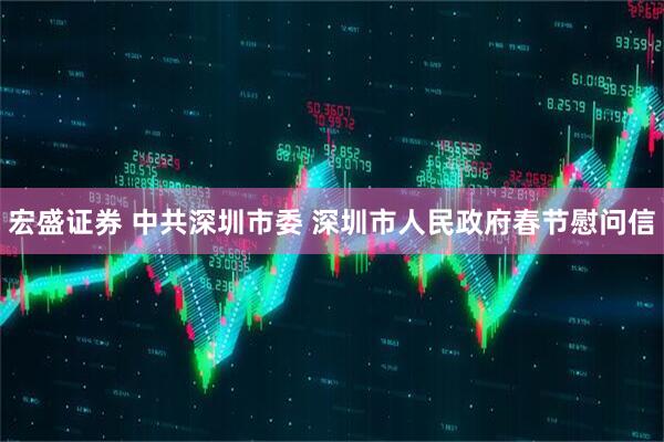 宏盛证券 中共深圳市委 深圳市人民政府春节慰问信
