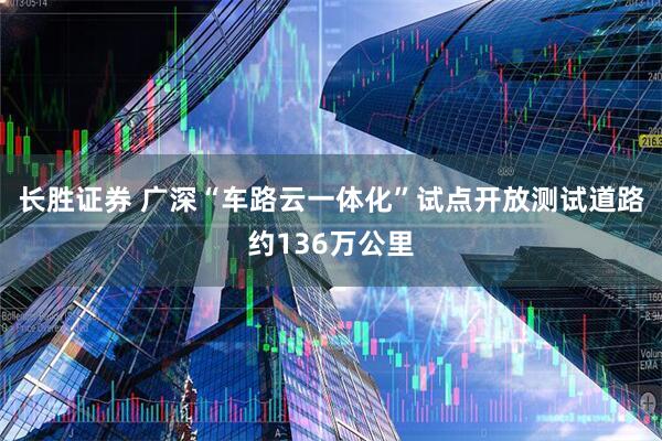 长胜证券 广深“车路云一体化”试点开放测试道路约136万公里
