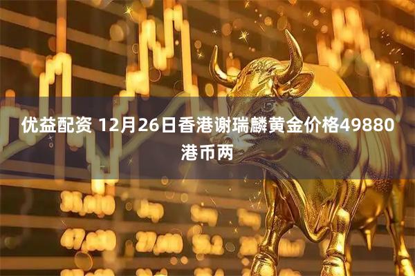 优益配资 12月26日香港谢瑞麟黄金价格49880港币两