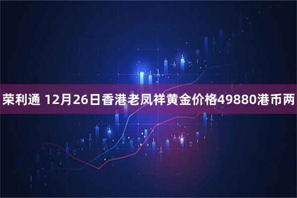 荣利通 12月26日香港老凤祥黄金价格49880港币两