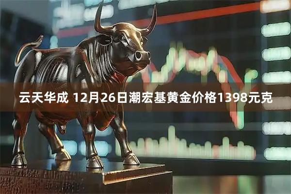 云天华成 12月26日潮宏基黄金价格1398元克