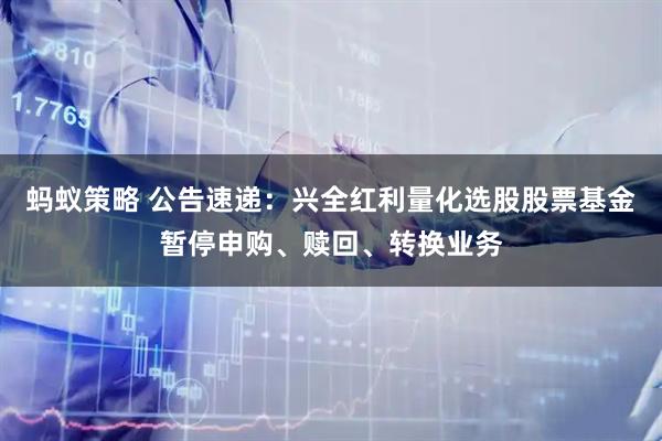 蚂蚁策略 公告速递：兴全红利量化选股股票基金暂停申购、赎回、转换业务
