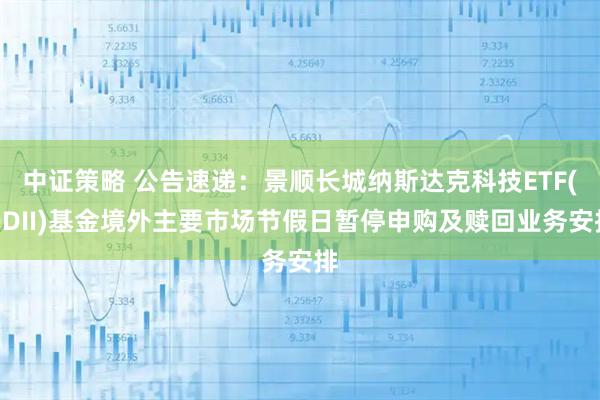 中证策略 公告速递：景顺长城纳斯达克科技ETF(QDII)基金境外主要市场节假日暂停申购及赎回业务安排