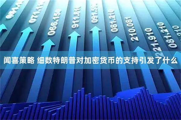 闻喜策略 细数特朗普对加密货币的支持引发了什么