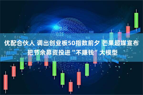 优配合伙人 调出创业板50指数前夕 芒果超媒宣布 把节余募资投进“不赚钱”大模型