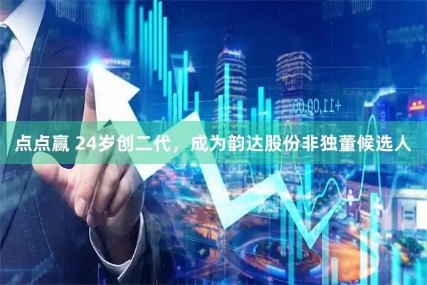 点点赢 24岁创二代，成为韵达股份非独董候选人