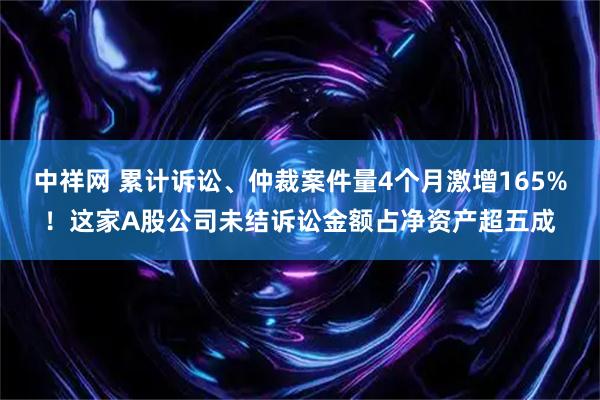 中祥网 累计诉讼、仲裁案件量4个月激增165%！这家A股公司未结诉讼金额占净资产超五成