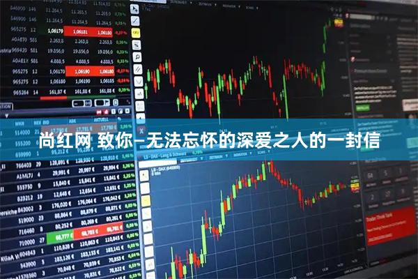 尚红网 致你—无法忘怀的深爱之人的一封信