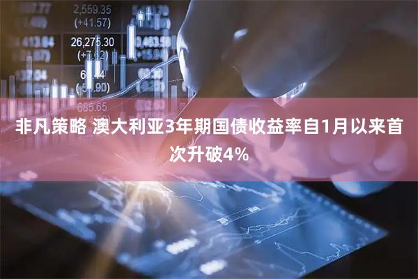 非凡策略 澳大利亚3年期国债收益率自1月以来首次升破4%