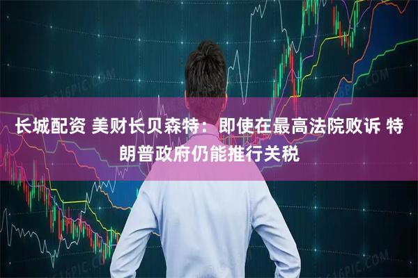 长城配资 美财长贝森特：即使在最高法院败诉 特朗普政府仍能推行关税