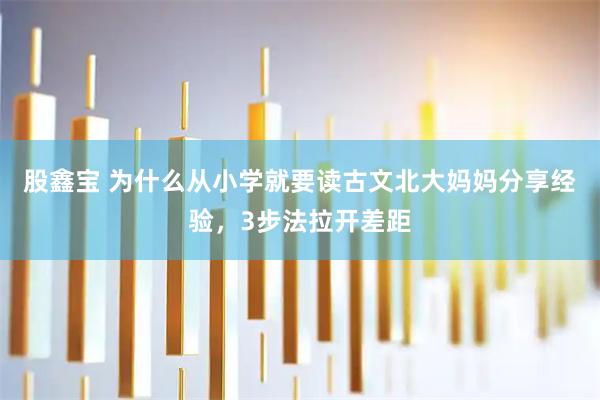 股鑫宝 为什么从小学就要读古文北大妈妈分享经验，3步法拉开差距