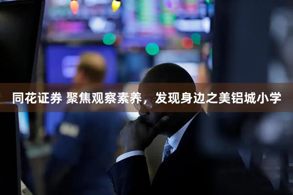 同花证券 聚焦观察素养，发现身边之美铝城小学
