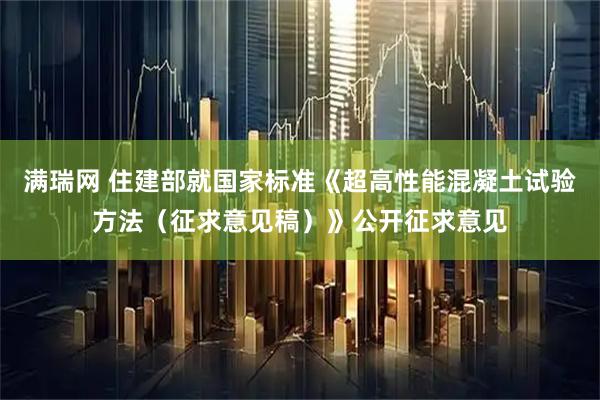 满瑞网 住建部就国家标准《超高性能混凝土试验方法（征求意见稿）》公开征求意见
