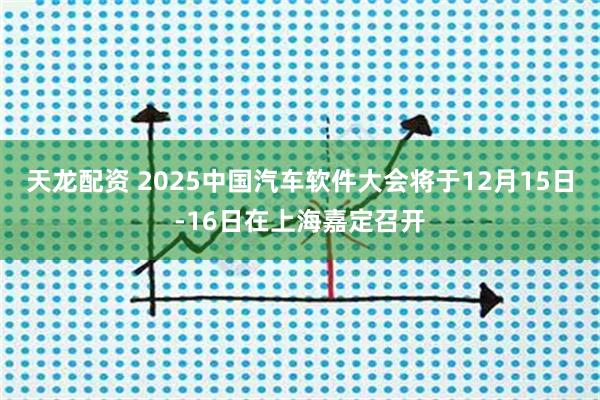 天龙配资 2025中国汽车软件大会将于12月15日-16日在上海嘉定召开