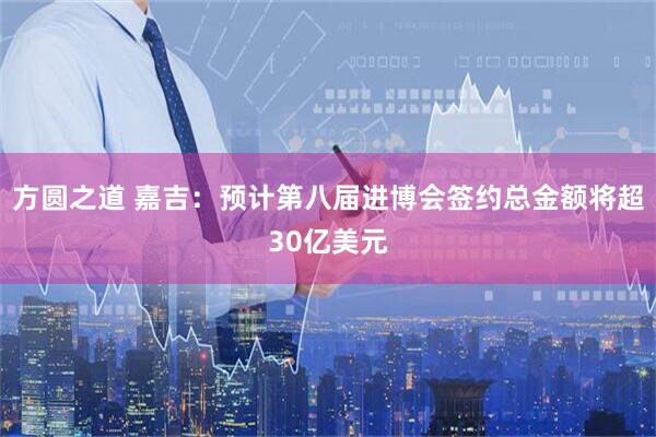 方圆之道 嘉吉：预计第八届进博会签约总金额将超30亿美元