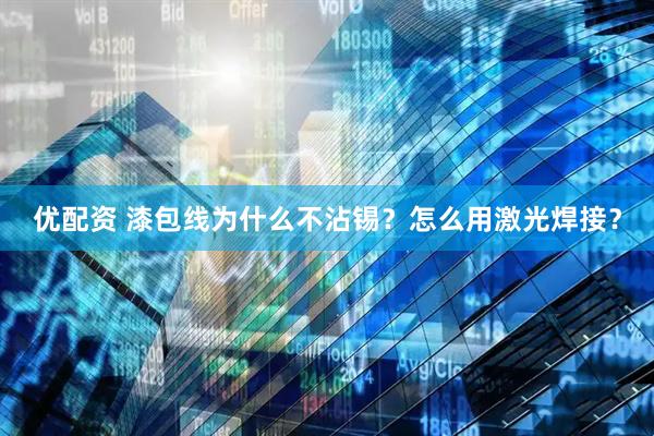 优配资 漆包线为什么不沾锡？怎么用激光焊接？