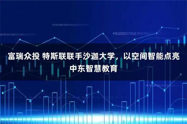 富瑞众投 特斯联联手沙迦大学，以空间智能点亮中东智慧教育