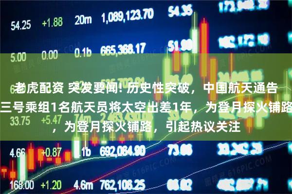 老虎配资 突发要闻! 历史性突破，中国航天通告全球：神舟二十三号乘组1名航天员将太空出差1年，为登月探火铺路，引起热议关注