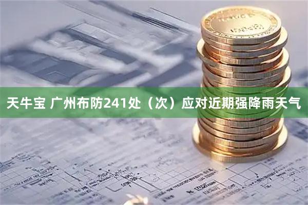 天牛宝 广州布防241处（次）应对近期强降雨天气