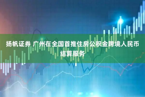 扬帆证券 广州在全国首推住房公积金跨境人民币结算服务