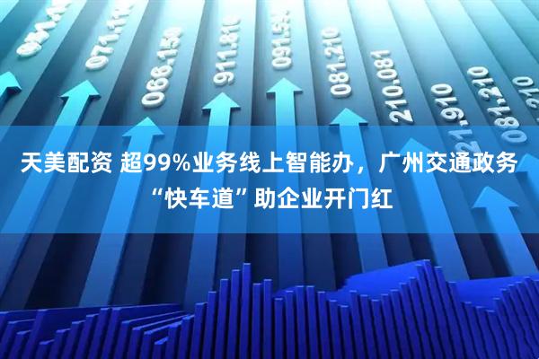 天美配资 超99%业务线上智能办，广州交通政务“快车道”助企业开门红