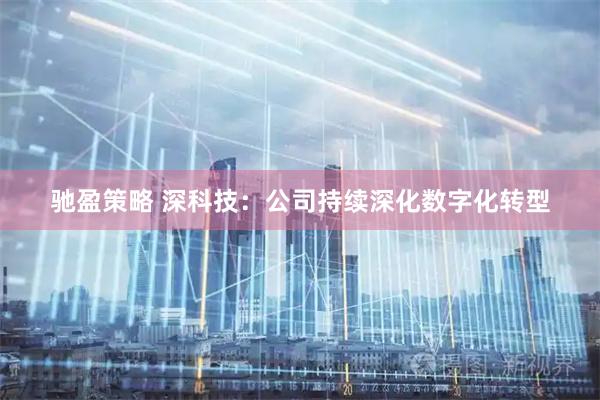 驰盈策略 深科技：公司持续深化数字化转型