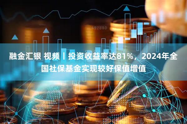 融金汇银 视频丨投资收益率达81%，2024年全国社保基金实现较好保值增值