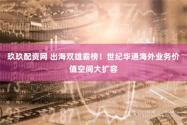 玖玖配资网 出海双雄霸榜！世纪华通海外业务价值空间大扩容