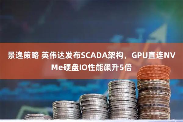 景逸策略 英伟达发布SCADA架构，GPU直连NVMe硬盘IO性能飙升5倍