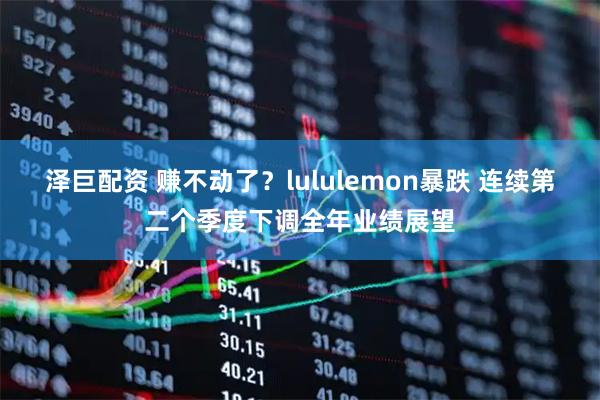 泽巨配资 赚不动了？lululemon暴跌 连续第二个季度下调全年业绩展望